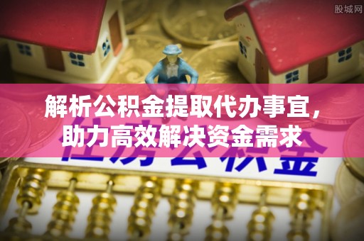 七堵解析公积金提取代办事宜，助力高效解决资金需求
