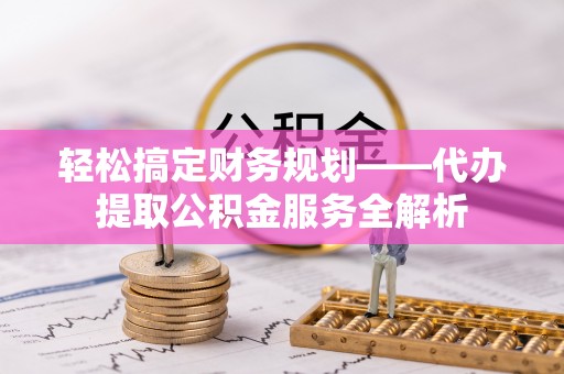 七堵轻松搞定财务规划——代办提取公积金服务全解析
