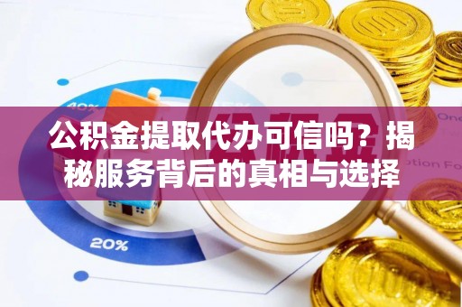 七堵公积金提取代办可信吗？揭秘服务背后的真相与选择