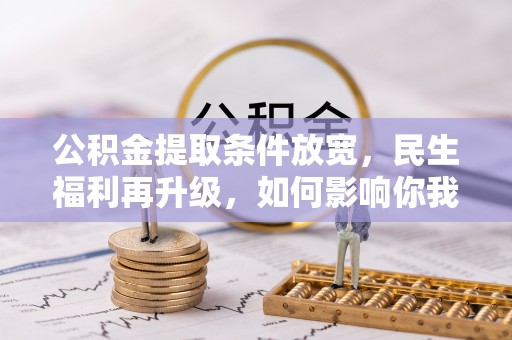 七堵公积金提取条件放宽，民生福利再升级，如何影响你我生活？