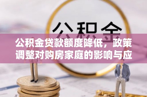 七堵公积金贷款额度降低，政策调整对购房家庭的影响与应对策略