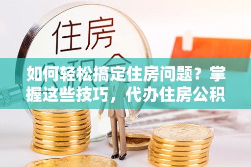七堵如何轻松搞定住房问题？掌握这些技巧，代办住房公积金提取不再难