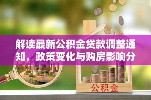 七堵解读最新公积金贷款调整通知，政策变化与购房影响分析