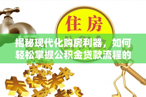 七堵揭秘现代化购房利器，如何轻松掌握公积金贷款流程的每一个细节