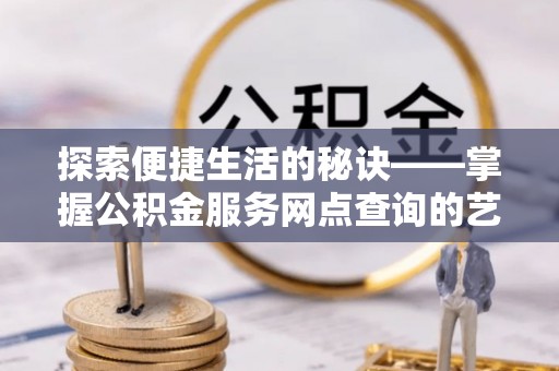 七堵探索便捷生活的秘诀——掌握公积金服务网点查询的艺术