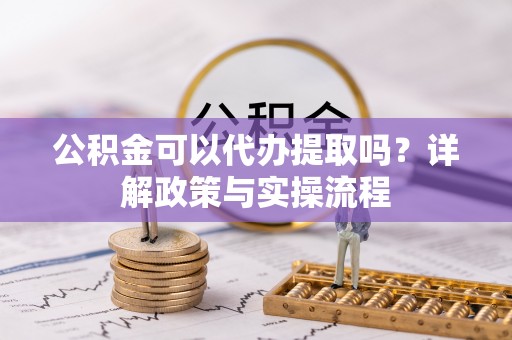 七堵公积金可以代办提取吗？详解政策与实操流程