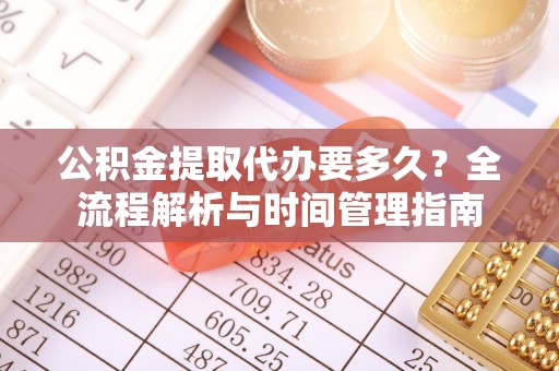 七堵公积金提取代办要多久？全流程解析与时间管理指南