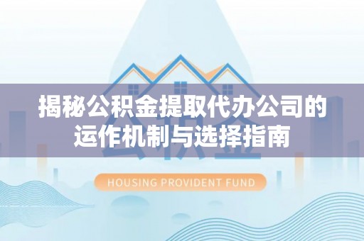 七堵揭秘公积金提取代办公司的运作机制与选择指南