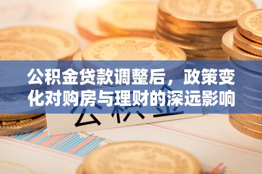 七堵公积金贷款调整后，政策变化对购房与理财的深远影响