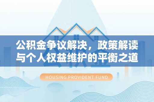七堵公积金争议解决，政策解读与个人权益维护的平衡之道