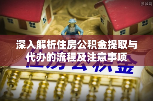 七堵深入解析住房公积金提取与代办的流程及注意事项