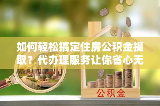 七堵如何轻松搞定住房公积金提取？代办理服务让你省心无忧