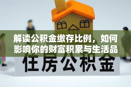 七堵解读公积金缴存比例，如何影响你的财富积累与生活品质