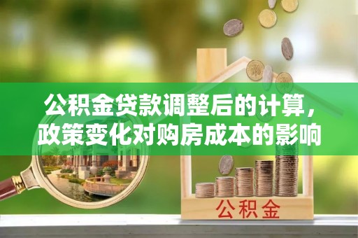 七堵公积金贷款调整后的计算，政策变化对购房成本的影响与应对策略