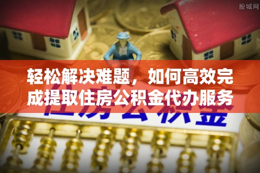 七堵轻松解决难题，如何高效完成提取住房公积金代办服务