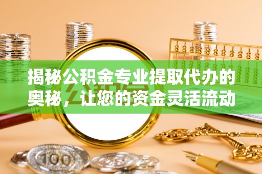 七堵揭秘公积金专业提取代办的奥秘，让您的资金灵活流动