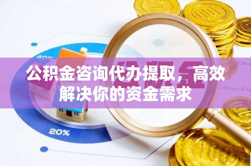 七堵公积金咨询代办提取，高效解决你的资金需求