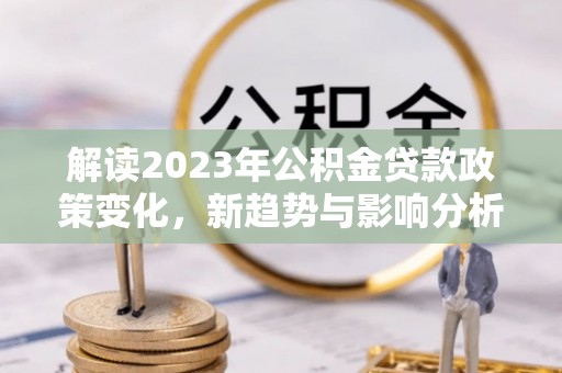 七堵解读2023年公积金贷款政策变化，新趋势与影响分析