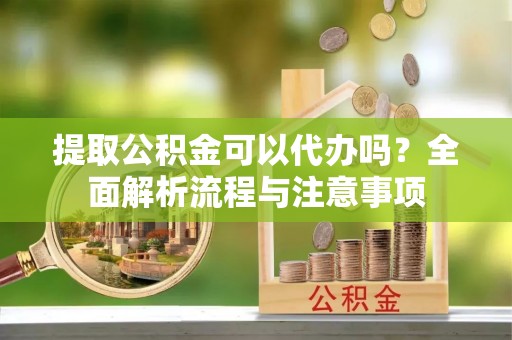七堵提取公积金可以代办吗？全面解析流程与注意事项