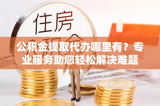 七堵公积金提取代办哪里有？专业服务助您轻松解决难题