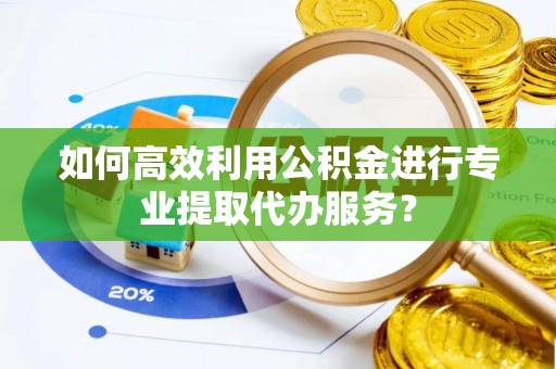 七堵如何高效利用公积金进行专业提取代办服务？