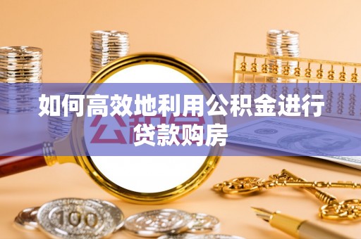 七堵如何高效地利用公积金进行贷款购房