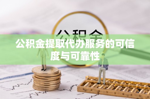 七堵公积金提取代办服务的可信度与可靠性